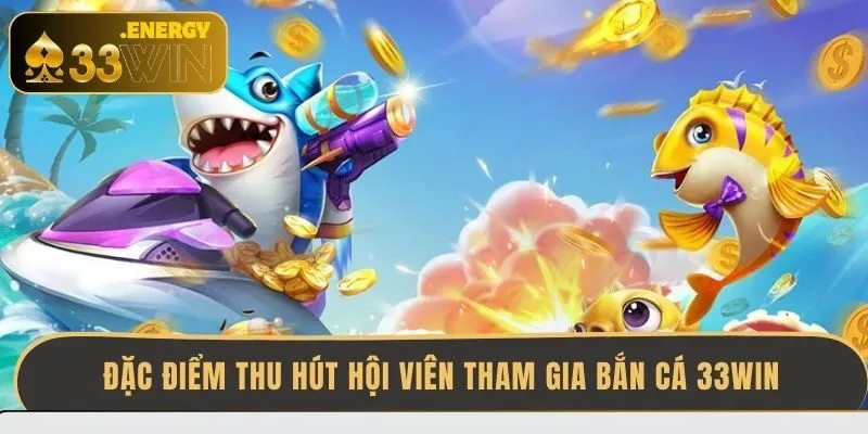 dac-diem-thu-hut-hoi-vien-tham-gia-ban-ca-33win